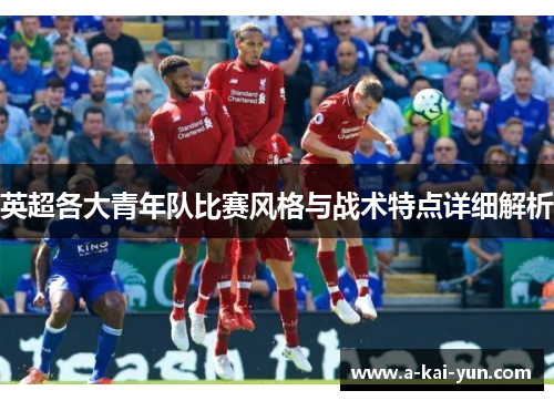 英超各大青年队比赛风格与战术特点详细解析