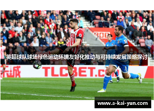 英超球队球场绿色运动环境友好化推动与可持续发展策略探讨 英超球队球场绿色运动环境友好化推动与可持续发展策略探讨