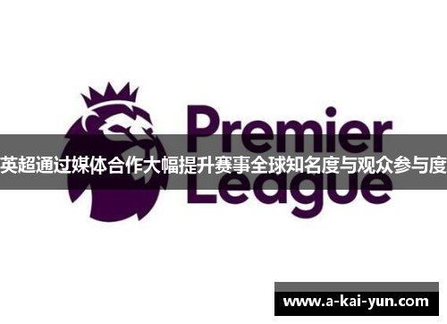 英超通过媒体合作大幅提升赛事全球知名度与观众参与度