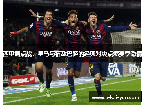 西甲焦点战:皇马与宿敌巴萨的经典对决点燃赛季激情 西甲焦点战:皇马与宿敌巴萨的经典对决点燃赛季激情