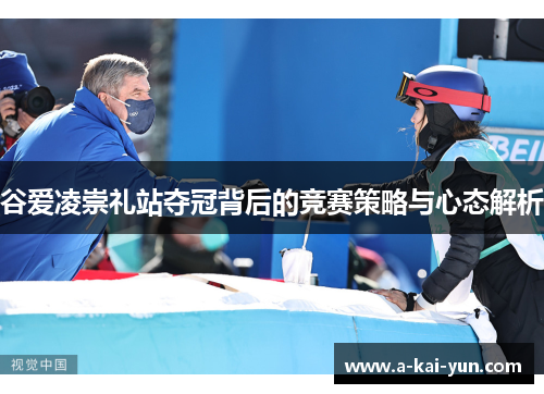 谷爱凌崇礼站夺冠背后的竞赛策略与心态解析 谷爱凌崇礼站夺冠背后的竞赛策略与心态解析