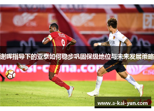 谢晖指导下的亚泰如何稳步巩固保级地位与未来发展策略 谢晖指导下的亚泰如何稳步巩固保级地位与未来发展策略