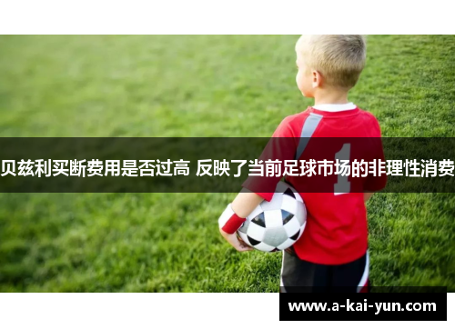 贝兹利买断费用是否过高 反映了当前足球市场的非理性消费 贝兹利买断费用是否过高 反映了当前足球市场的非理性消费