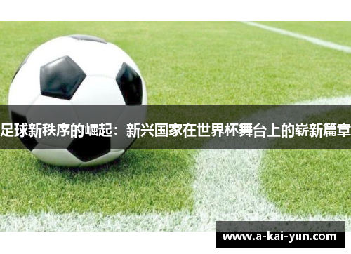 足球新秩序的崛起：新兴国家在世界杯舞台上的崭新篇章