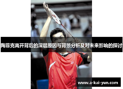 陶菲克离开背后的深层原因与背景分析及对未来影响的探讨 陶菲克离开背后的深层原因与背景分析及对未来影响的探讨