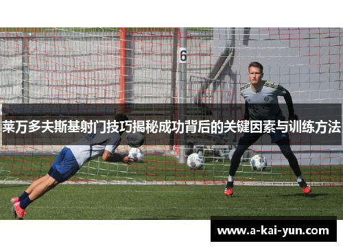 莱万多夫斯基射门技巧揭秘成功背后的关键因素与训练方法