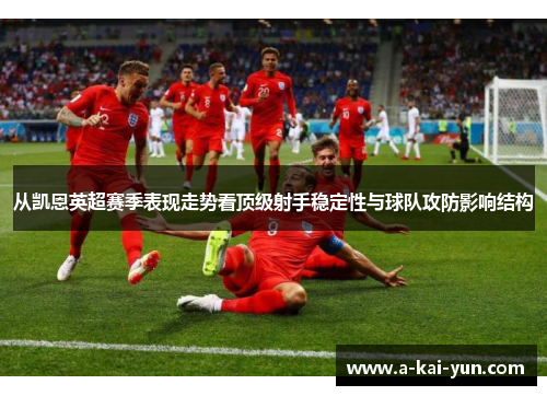 从凯恩英超赛季表现走势看顶级射手稳定性与球队攻防影响结构