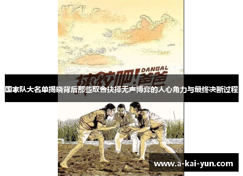 国家队大名单揭晓背后那些取舍抉择无声博弈的人心角力与最终决断过程 国家队大名单揭晓背后那些取舍抉择无声博弈的人心角力与最终决断过程