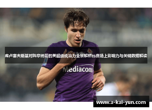 库卢塞夫斯基对阵摩纳哥的英超级统治力全景解析比赛场上影响力与关键数据解读 库卢塞夫斯基对阵摩纳哥的英超级统治力全景解析比赛场上影响力与关键数据解读