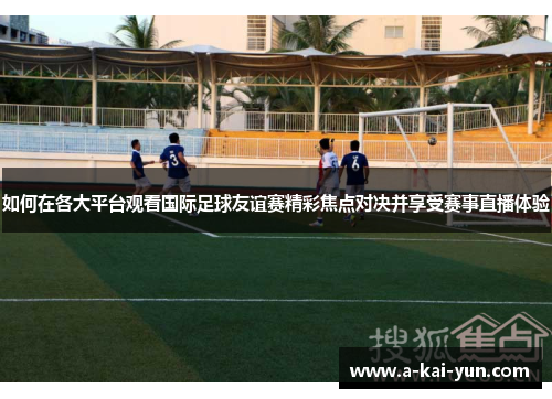 如何在各大平台观看国际足球友谊赛精彩焦点对决并享受赛事直播体验
