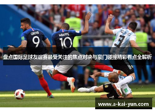 盘点国际足球友谊赛最受关注的焦点对决与豪门碰撞精彩看点全解析