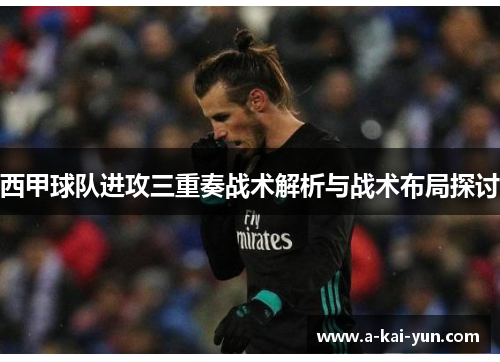 西甲球队进攻三重奏战术解析与战术布局探讨 西甲球队进攻三重奏战术解析与战术布局探讨