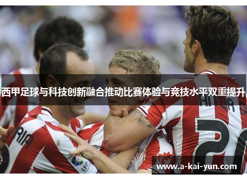 西甲足球与科技创新融合推动比赛体验与竞技水平双重提升 西甲足球与科技创新融合推动比赛体验与竞技水平双重提升