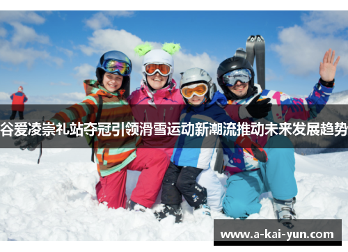 谷爱凌崇礼站夺冠引领滑雪运动新潮流推动未来发展趋势 谷爱凌崇礼站夺冠引领滑雪运动新潮流推动未来发展趋势