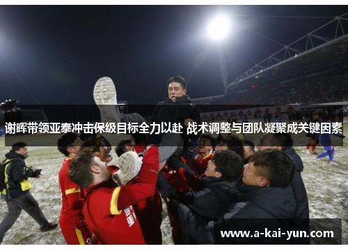 谢晖带领亚泰冲击保级目标全力以赴 战术调整与团队凝聚成关键因素 谢晖带领亚泰冲击保级目标全力以赴 战术调整与团队凝聚成关键因素