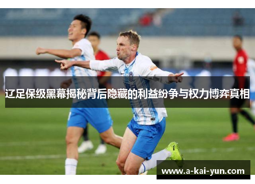 辽足保级黑幕揭秘背后隐藏的利益纷争与权力博弈真相 辽足保级黑幕揭秘背后隐藏的利益纷争与权力博弈真相