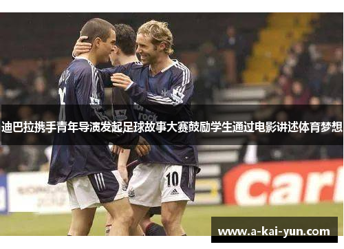 迪巴拉携手青年导演发起足球故事大赛鼓励学生通过电影讲述体育梦想 迪巴拉携手青年导演发起足球故事大赛鼓励学生通过电影讲述体育梦想