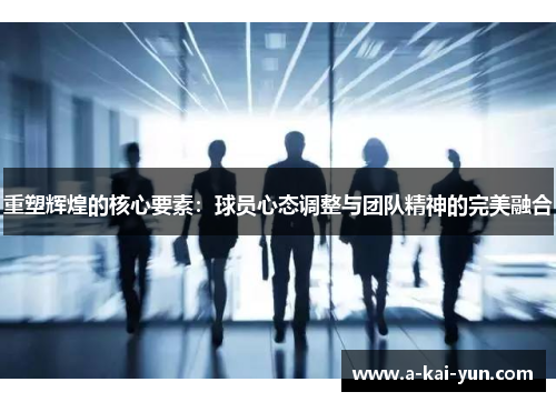 重塑辉煌的核心要素:球员心态调整与团队精神的完美融合 重塑辉煌的核心要素:球员心态调整与团队精神的完美融合