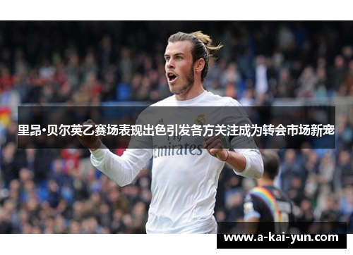 里昂·贝尔英乙赛场表现出色引发各方关注成为转会市场新宠 里昂·贝尔英乙赛场表现出色引发各方关注成为转会市场新宠