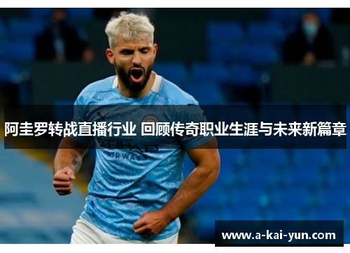 阿圭罗转战直播行业 回顾传奇职业生涯与未来新篇章 阿圭罗转战直播行业 回顾传奇职业生涯与未来新篇章