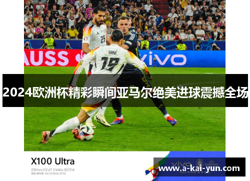 2024欧洲杯精彩瞬间亚马尔绝美进球震撼全场 2024欧洲杯精彩瞬间亚马尔绝美进球震撼全场