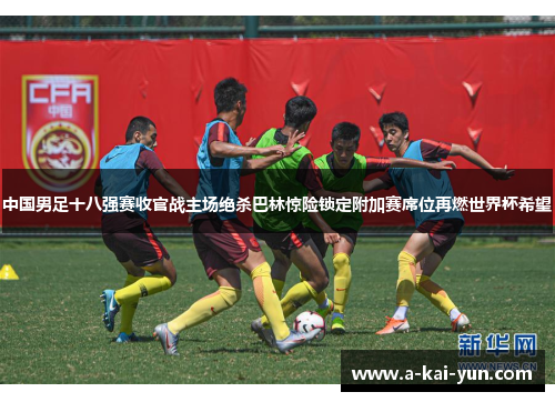 中国男足十八强赛收官战主场绝杀巴林惊险锁定附加赛席位再燃世界杯希望