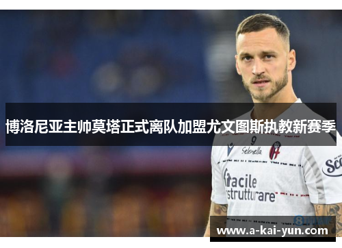 博洛尼亚主帅莫塔正式离队加盟尤文图斯执教新赛季 博洛尼亚主帅莫塔正式离队加盟尤文图斯执教新赛季