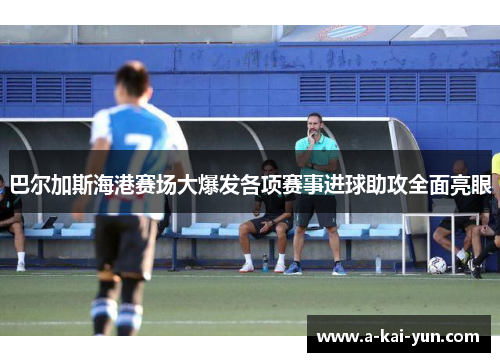 巴尔加斯海港赛场大爆发各项赛事进球助攻全面亮眼