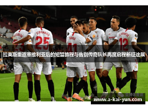 拉莫斯重返塞维利亚后的短暂旅程与告别传奇队长再度启程新征途展 拉莫斯重返塞维利亚后的短暂旅程与告别传奇队长再度启程新征途展