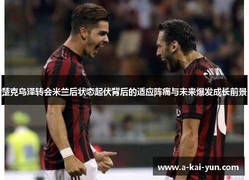 楚克乌泽转会米兰后状态起伏背后的适应阵痛与未来爆发成长前景 楚克乌泽转会米兰后状态起伏背后的适应阵痛与未来爆发成长前景