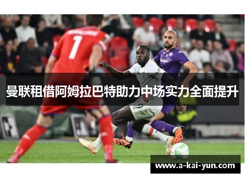 曼联租借阿姆拉巴特助力中场实力全面提升 曼联租借阿姆拉巴特助力中场实力全面提升