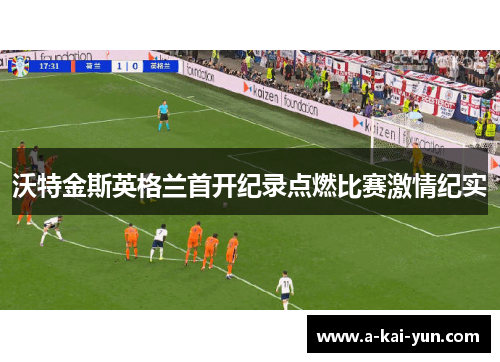 沃特金斯英格兰首开纪录点燃比赛激情纪实 沃特金斯英格兰首开纪录点燃比赛激情纪实