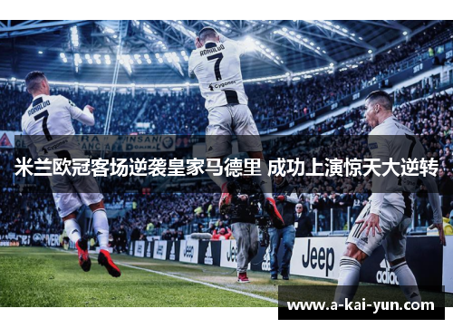 米兰欧冠客场逆袭皇家马德里 成功上演惊天大逆转 米兰欧冠客场逆袭皇家马德里 成功上演惊天大逆转