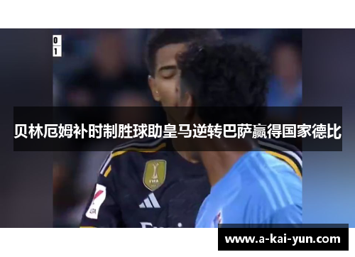 贝林厄姆补时制胜球助皇马逆转巴萨赢得国家德比 贝林厄姆补时制胜球助皇马逆转巴萨赢得国家德比