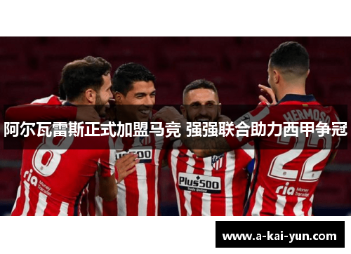 阿尔瓦雷斯正式加盟马竞 强强联合助力西甲争冠