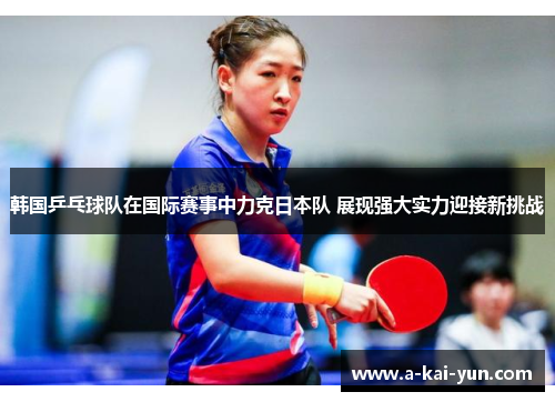 韩国乒乓球队在国际赛事中力克日本队 展现强大实力迎接新挑战