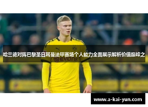 哈兰德对阵巴黎圣日耳曼法甲赛场个人能力全面展示解析价值巅峰之