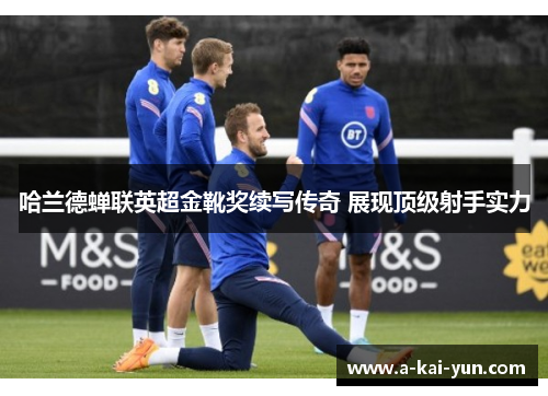 哈兰德蝉联英超金靴奖续写传奇 展现顶级射手实力 哈兰德蝉联英超金靴奖续写传奇 展现顶级射手实力