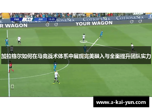 加拉格尔如何在马竞战术体系中展现完美融入与全面提升团队实力
