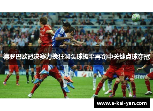 德罗巴欧冠决赛力挽狂澜头球扳平再罚中关键点球夺冠
