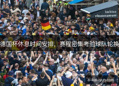 德国杯休息时间安排,赛程密集考验球队轮换 德国杯休息时间安排,赛程密集考验球队轮换
