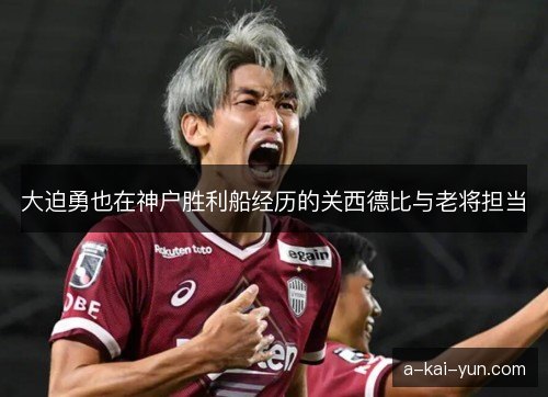 大迫勇也在神户胜利船经历的关西德比与老将担当